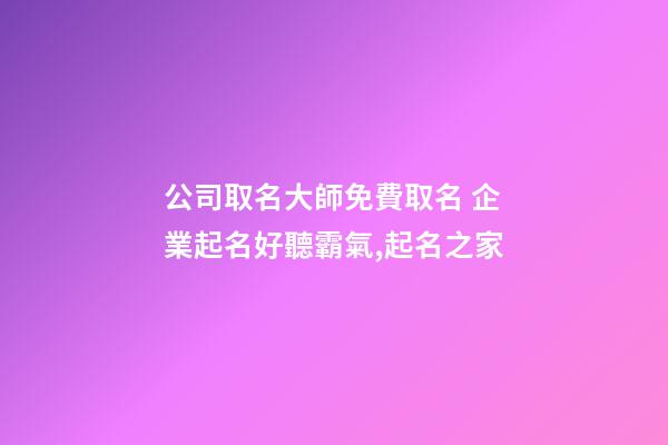 公司取名大師免費取名 企業起名好聽霸氣,起名之家